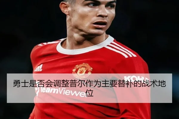 勇士是否会调整普尔作为主要替补的战术地位
