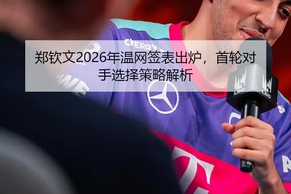 郑钦文2026年温网签表出炉，首轮对手选择策略解析